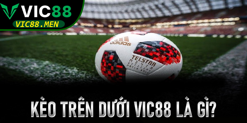 Kèo Trên Dưới là gì? Tại sao nên chọn sảnh thể thao Vic88 để trải nghiệm?